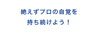 絶えずプロの自覚を持ち続けよう！