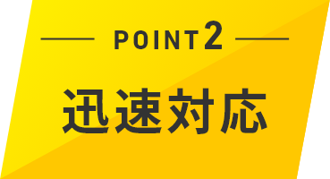 POINT2　迅速対応